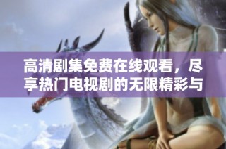 高清剧集免费在线观看，尽享热门电视剧的无限精彩与乐趣