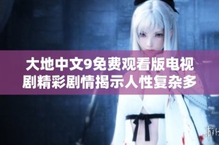 大地中文9免费观看版电视剧精彩剧情揭示人性复杂多面性