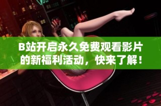 B站开启永久免费观看影片的新福利活动，快来了解！