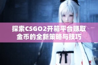 探索CSGO2开箱平台赚取金币的全新策略与技巧