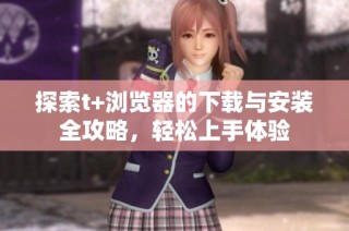 探索t+浏览器的下载与安装全攻略，轻松上手体验