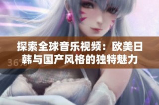 探索全球音乐视频：欧美日韩与国产风格的独特魅力