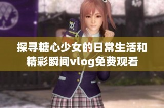 探寻糖心少女的日常生活和精彩瞬间vlog免费观看