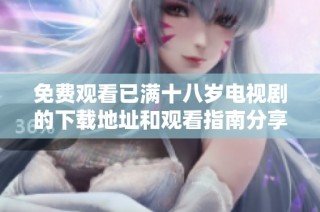 免费观看已满十八岁电视剧的下载地址和观看指南分享