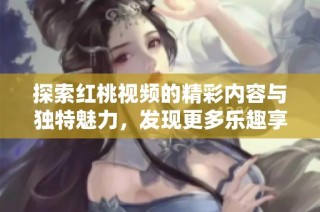 探索红桃视频的精彩内容与独特魅力，发现更多乐趣享受