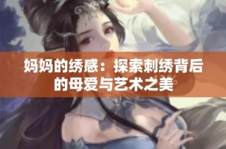 妈妈的绣感：探索刺绣背后的母爱与艺术之美