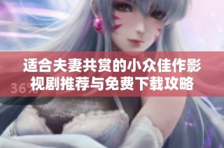 适合夫妻共赏的小众佳作影视剧推荐与免费下载攻略