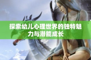 探索幼儿心理世界的独特魅力与潜能成长
