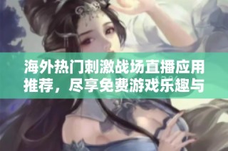 海外热门刺激战场直播应用推荐，尽享免费游戏乐趣与精彩内容