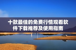 十款最佳的免费行情观看软件下载推荐及使用指南