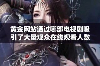 黄金网站通过哪部电视剧吸引了大量观众在线观看人数创新高