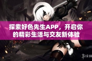 探索好色先生APP，开启你的精彩生活与交友新体验