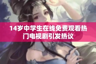 14岁中学生在线免费观看热门电视剧引发热议