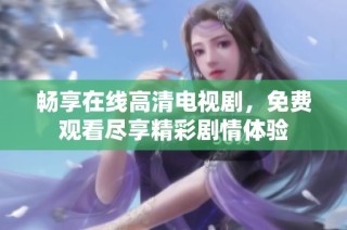 畅享在线高清电视剧，免费观看尽享精彩剧情体验