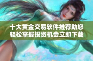 十大黄金交易软件推荐助您轻松掌握投资机会立即下载体验