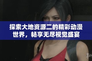 探索大地资源二的精彩动漫世界，畅享无尽视觉盛宴