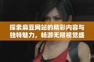 探索麻豆网站的精彩内容与独特魅力，畅游无限视觉盛宴