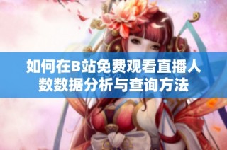 如何在B站免费观看直播人数数据分析与查询方法