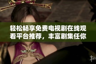 轻松畅享免费电视剧在线观看平台推荐，丰富剧集任你挑选