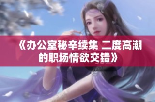 《办公室秘辛续集 二度高潮的职场情欲交错》