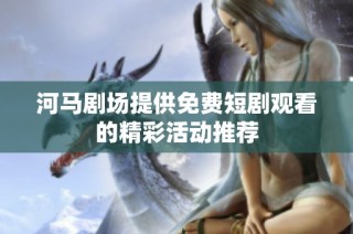 河马剧场提供免费短剧观看的精彩活动推荐