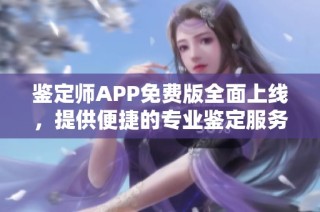 鉴定师APP免费版全面上线，提供便捷的专业鉴定服务入口