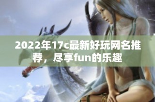 2022年17c最新好玩网名推荐，尽享fun的乐趣