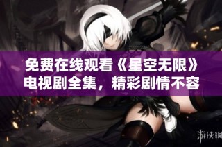 免费在线观看《星空无限》电视剧全集，精彩剧情不容错过