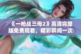 《一枪战三母2》高清完整版免费观看，精彩瞬间一次看个够