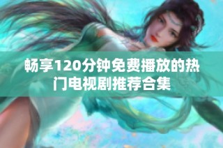 畅享120分钟免费播放的热门电视剧推荐合集