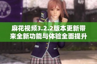 麻花视频3.2.2版本更新带来全新功能与体验全面提升