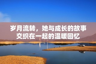 岁月流转，她与成长的故事交织在一起的温暖回忆