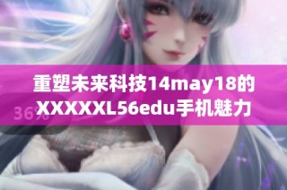 重塑未来科技14may18的XXXXXL56edu手机魅力探索之旅