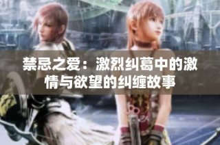 禁忌之爱：激烈纠葛中的激情与欲望的纠缠故事