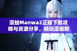 漫蛙Manwa2正版下载攻略与资源分享，畅玩漫画新体验
