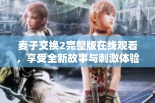麦子交换2完整版在线观看，享受全新故事与刺激体验的绝佳选择