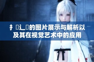 扌喿辶畐的图片展示与解析以及其在视觉艺术中的应用