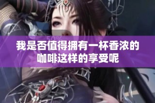 我是否值得拥有一杯香浓的咖啡这样的享受呢