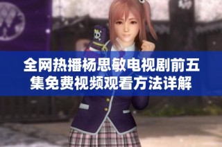 全网热播杨思敏电视剧前五集免费视频观看方法详解