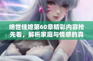 绝世佳媳第60章精彩内容抢先看，解析家庭与情感的真谛