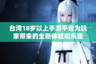 台湾18岁以上手游平台为玩家带来的全新体验和乐趣