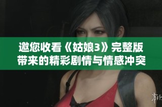 邀您收看《姑娘3》完整版带来的精彩剧情与情感冲突
