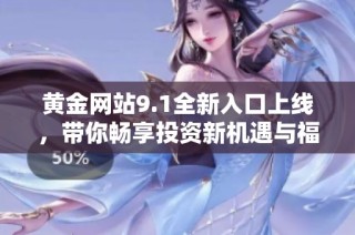 黄金网站9.1全新入口上线，带你畅享投资新机遇与福利