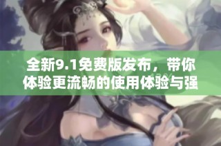 全新9.1免费版发布，带你体验更流畅的使用体验与强大功能