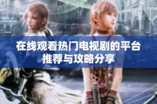 在线观看热门电视剧的平台推荐与攻略分享