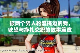 被两个男人轮流挑逗的我，欲望与挣扎交织的故事篇章