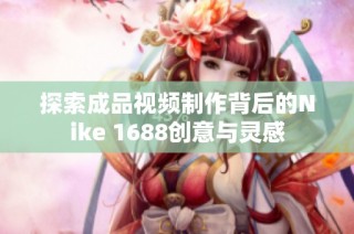 探索成品视频制作背后的Nike 1688创意与灵感