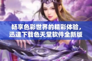 畅享色彩世界的精彩体验，迅速下载色天堂软件全新版本
