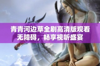 青青河边草全剧高清版观看无障碍，畅享视听盛宴