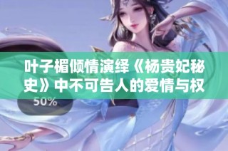 叶子楣倾情演绎《杨贵妃秘史》中不可告人的爱情与权力纷争